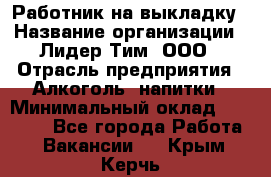 Работник на выкладку › Название организации ­ Лидер Тим, ООО › Отрасль предприятия ­ Алкоголь, напитки › Минимальный оклад ­ 25 600 - Все города Работа » Вакансии   . Крым,Керчь